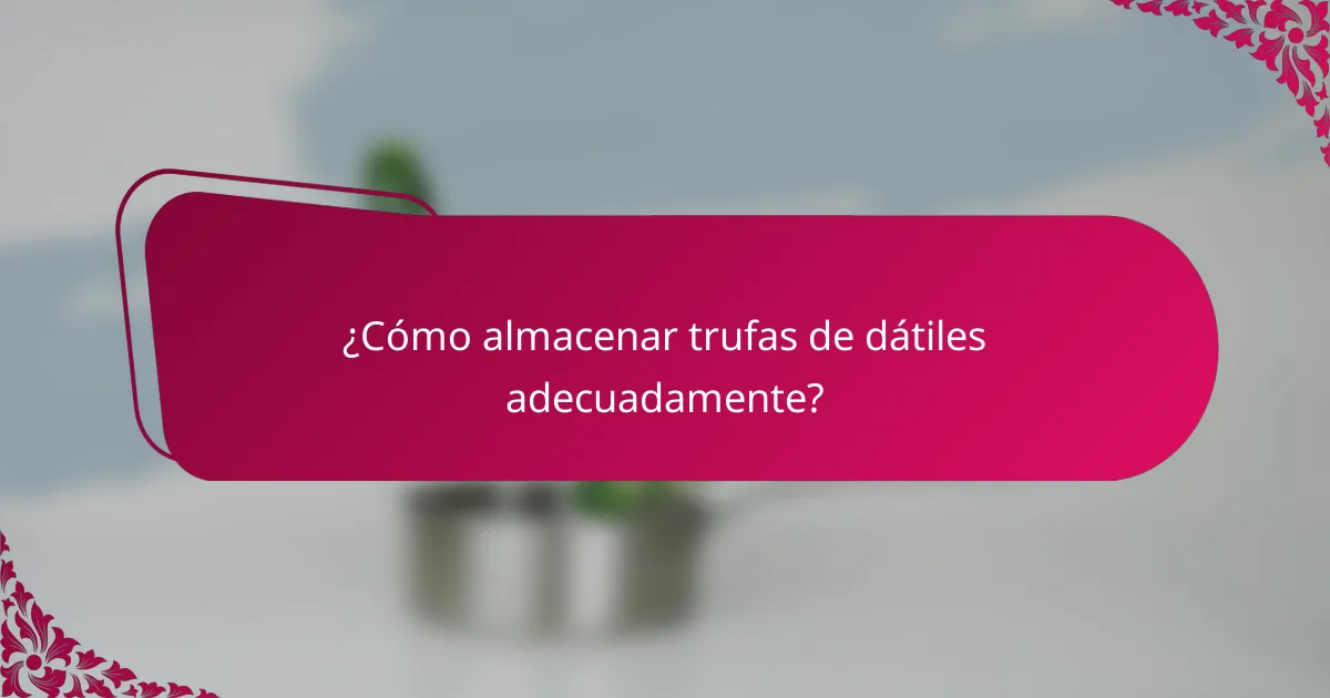 ¿Cómo almacenar trufas de dátiles adecuadamente?