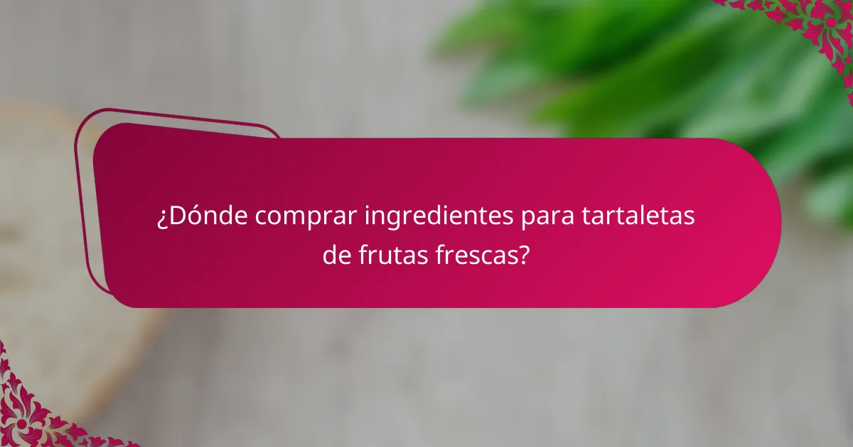 ¿Dónde comprar ingredientes para tartaletas de frutas frescas?