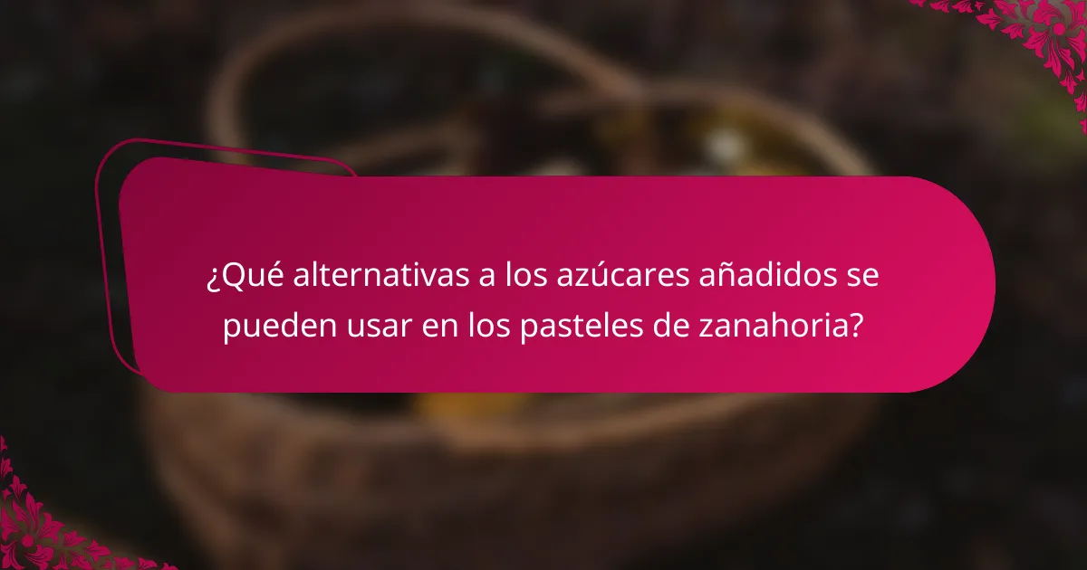 ¿Qué alternativas a los azúcares añadidos se pueden usar en los pasteles de zanahoria?